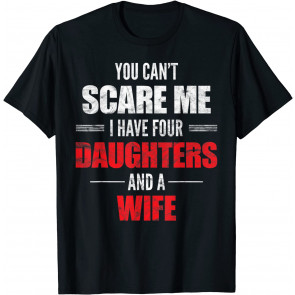 You Can't Scare Me I Have Four Daughters And A Wife T-Shirt