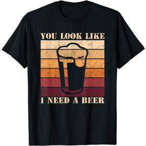 You Look Like I Need A Beer T-Shirt
