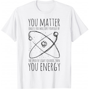 You Matter You Energy Quote Science Nerd T-Shirt