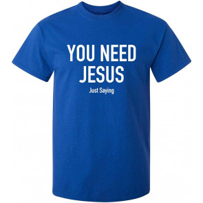 You Need Jesus Just Saying T-Shirt