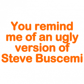 You Remind Me Of An Ugly Version Of Steve Buscemi  Funny Tshirt