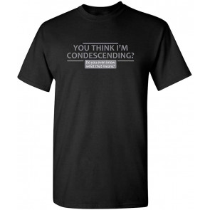 You Think I'm Condescending Novelty Sarcastic Funny T-Shirt