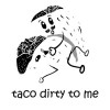 Taco Dirty To Me  Sexual Offensive Tshirt